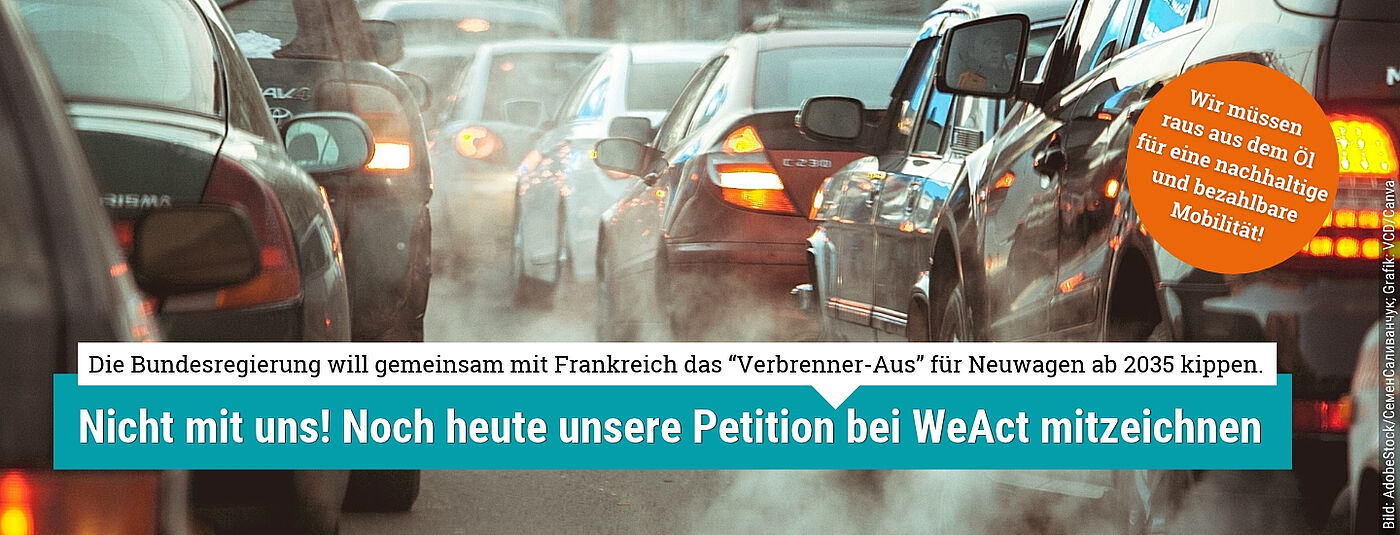 Das Bild zeigt einen Stau, zwischen den stehenden Autos sammeln sich Abgaswolken. Am unteren Bildrand steht folgender Text: Die Bundesregierung will gemeinsam mit Frankreich das "Verbrenner-Aus" für Neuwagen ab 2035 kippen. Nicht mit uns! Noch heute unsere Petition bei WeAct mitzeichnen." In einem orangenen Button steht außerdem: "Wir müssen raus aus dem Öl für eine nachhaltige und bezahlbare Mobilität!"